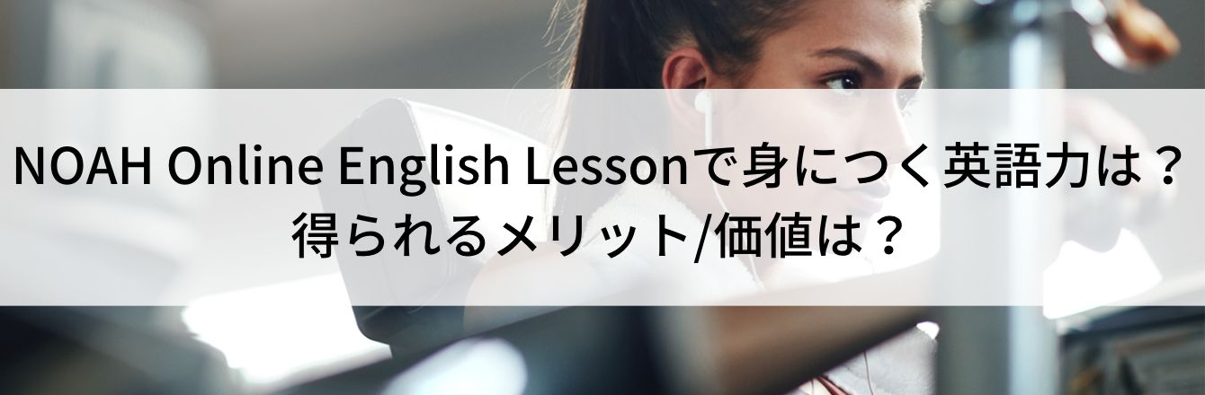 NOAH Online English Lessonで身につく英語力は？得られるメリット/価値は？
